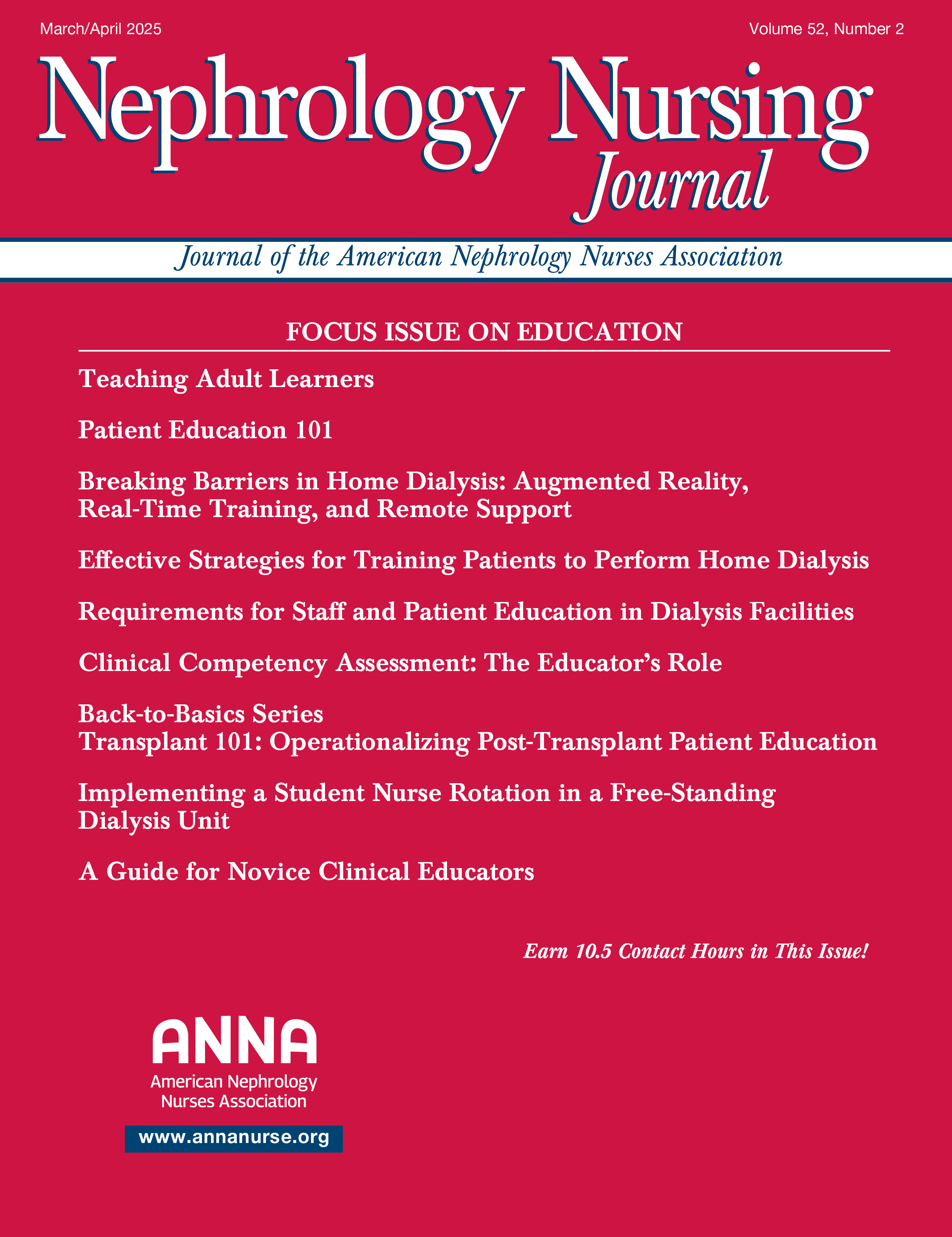 Highlights from the Current Issue – March/April 2025 In This Issue FOCUS ISSUE ON EDUCATION Teaching Adult Learners Patient Education 101 Breaking Barriers in Home Dialysis: Augmented Reality, Real-Time Training, and Remote Support Effective Strategies for Training Patients to Perform Home Dialysis Requirements for Staff and Patient Education in Dialysis Facilities Clinical Competency Assessment: The Educator’s Role Back-to-Basics Series Transplant 101: Operationalizing Post-Transplant Patient Education Implementing a Student Nurse Rotation in a Free-Standing Dialysis Unit A Guide for Novice Clinical Educators